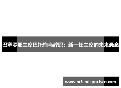 巴塞罗那主席巴托梅乌辞职：新一任主席的未来悬念