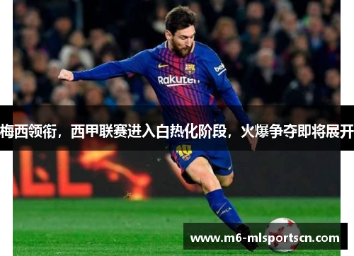 梅西领衔，西甲联赛进入白热化阶段，火爆争夺即将展开