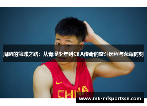 周鹏的篮球之路：从青涩少年到CBA传奇的奋斗历程与荣耀时刻