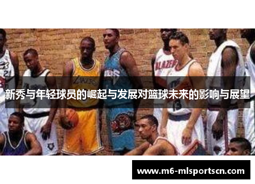 新秀与年轻球员的崛起与发展对篮球未来的影响与展望