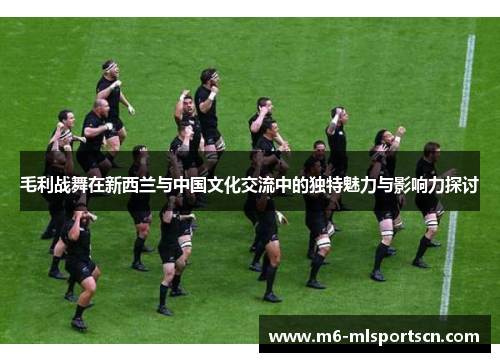 毛利战舞在新西兰与中国文化交流中的独特魅力与影响力探讨
