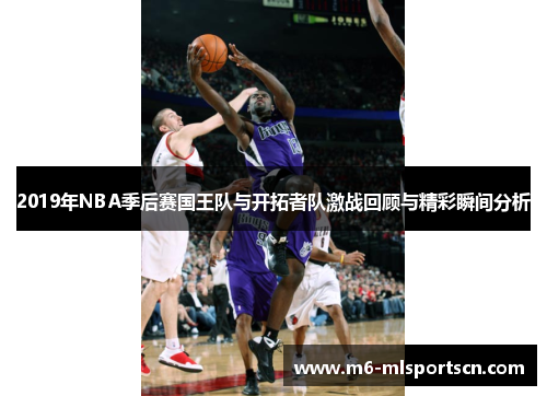 2019年NBA季后赛国王队与开拓者队激战回顾与精彩瞬间分析