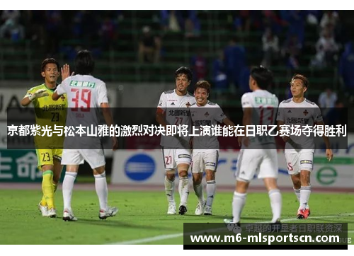 京都紫光与松本山雅的激烈对决即将上演谁能在日职乙赛场夺得胜利