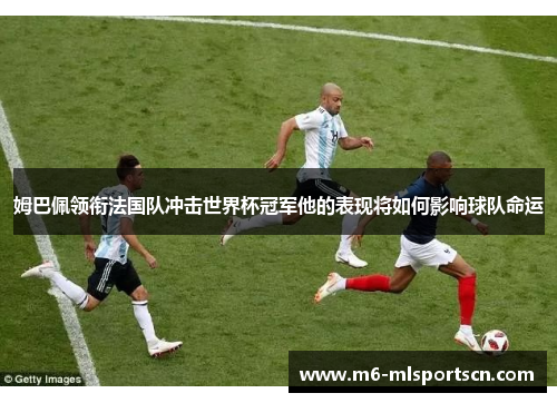姆巴佩领衔法国队冲击世界杯冠军他的表现将如何影响球队命运
