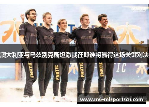 澳大利亚与乌兹别克斯坦激战在即谁将赢得这场关键对决