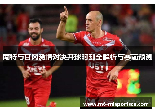 南特与甘冈激情对决开球时刻全解析与赛前预测